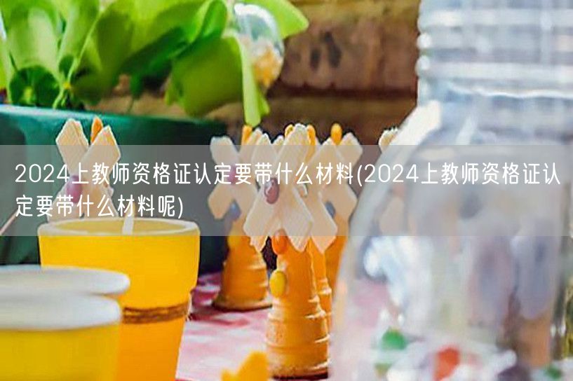 2024上教师资格证认定材料清单