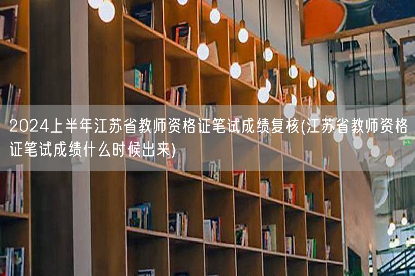 2024上半年江苏教资笔试成绩复核时间查