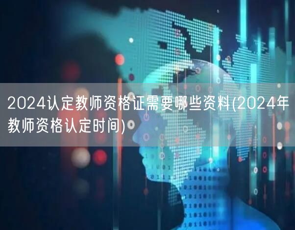 2024认定教师资格证资料及时间要求