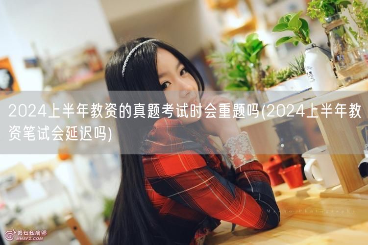 2024上半年教资真题重题预测及笔试延迟