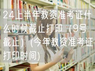 24上半年教资准考证打印9号截止