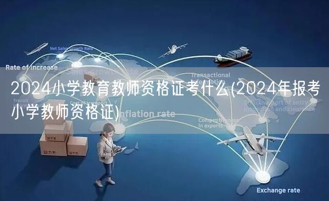 2024小学教育教师资格证考什么及报考指