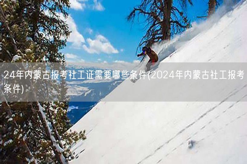 2024内蒙古社工证报考条件及要求