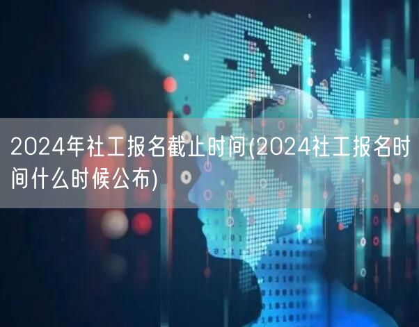 2024社工报名截止时间公告及公布日期