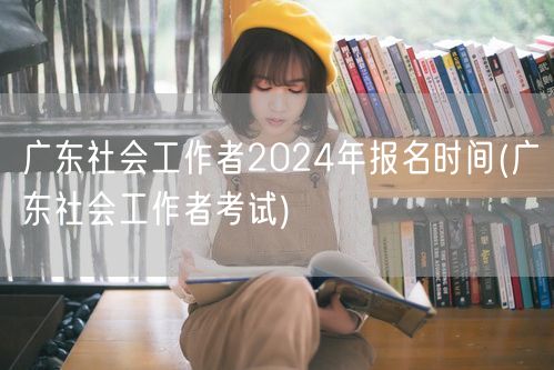 广东社工2024报名时间及考试信息