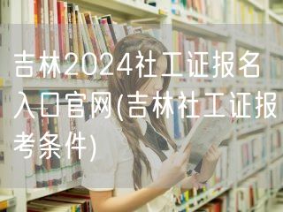 吉林社工证报名官网入口及报考条件2024