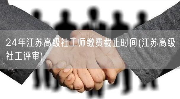 24年江苏高级社工师缴费截止评审时间