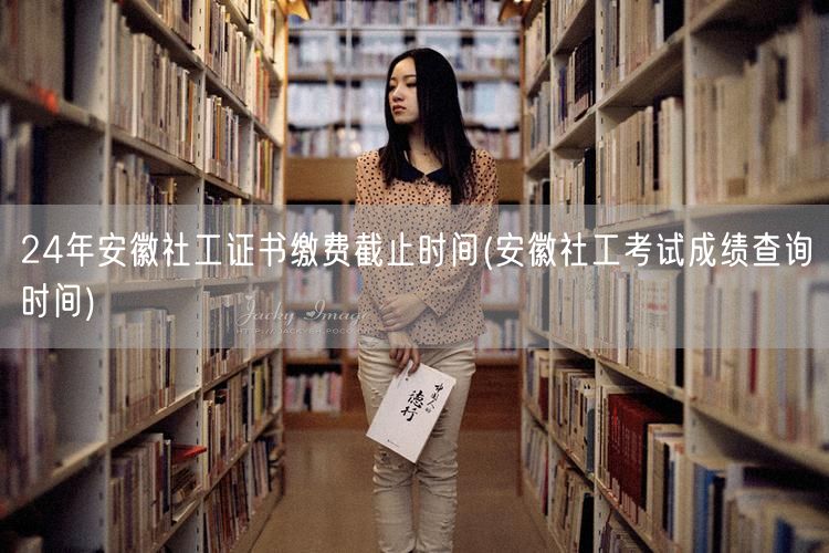 安徽社工证缴费截止&成绩查询时间24年