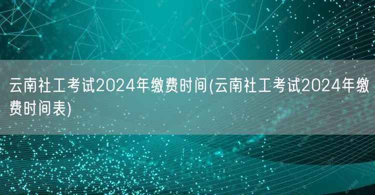 云南社工考试2024缴费时间一览