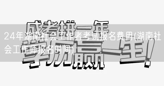 24年湖南社会工作者考试报名费用及时间详