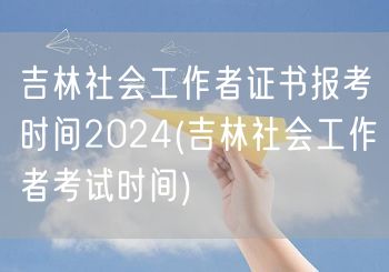 吉林社会工作者证书报考时间2024(吉林