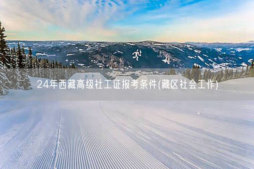 24年西藏社工证高级报考条件-藏区社会工