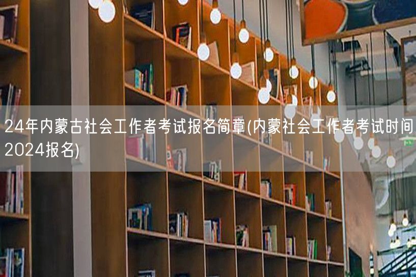 2024内蒙社工考试报名简章及时间公告