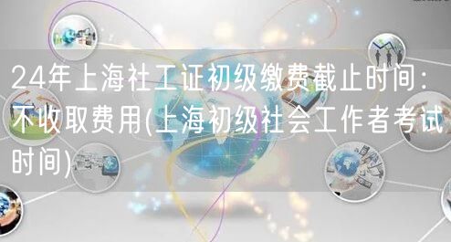24年上海社工证初级免费报名截止时间 考