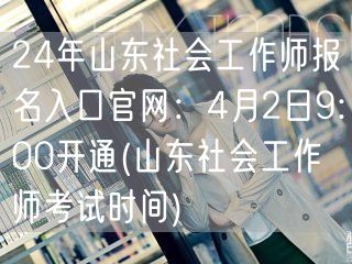 24山东社工师报名官网4月2日开通时间
