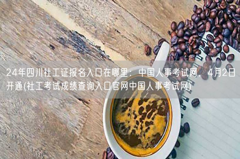 24年四川社工证报名4月2日官网开通