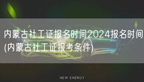 内蒙古社工证2024报名时间及条件