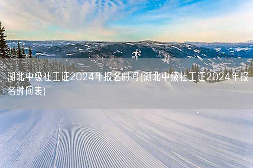 湖北中级社工证2024报名时间及表