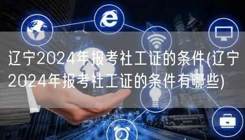 辽宁2024社工证报考条件详解