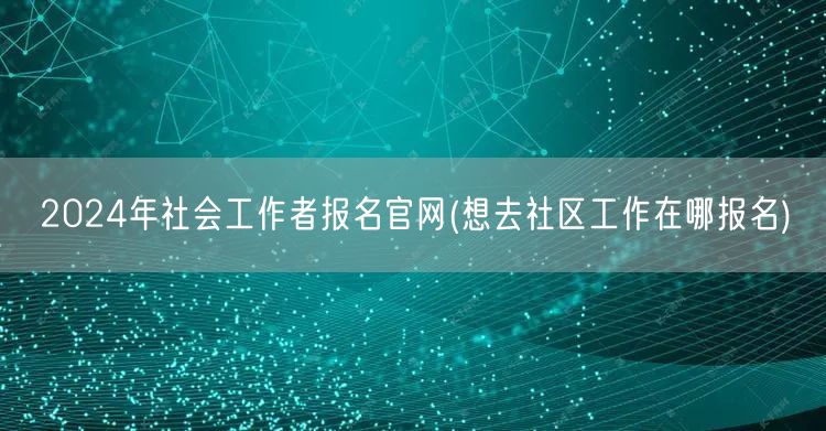 2024社工报名官网-社区工作报名入口