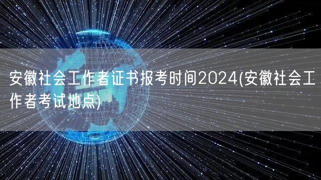 安徽社工证2024报考时间及考试地点