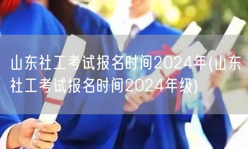 山东社工考试2024报名时间及年级