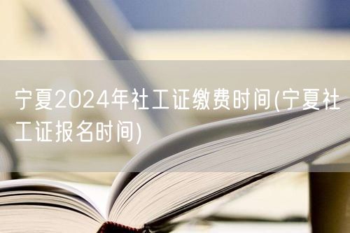 宁夏社工证2024报名缴费时间