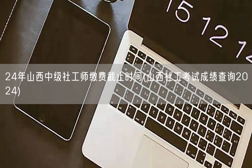 24年山西社工师缴费截止&成绩查询时间