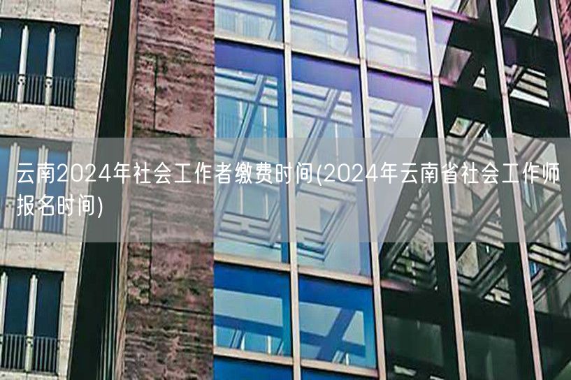 云南社工师2024报名缴费时间