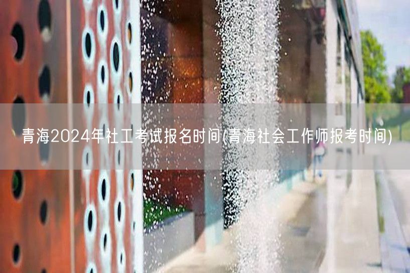 青海社工考试2024报名时间及报考时间