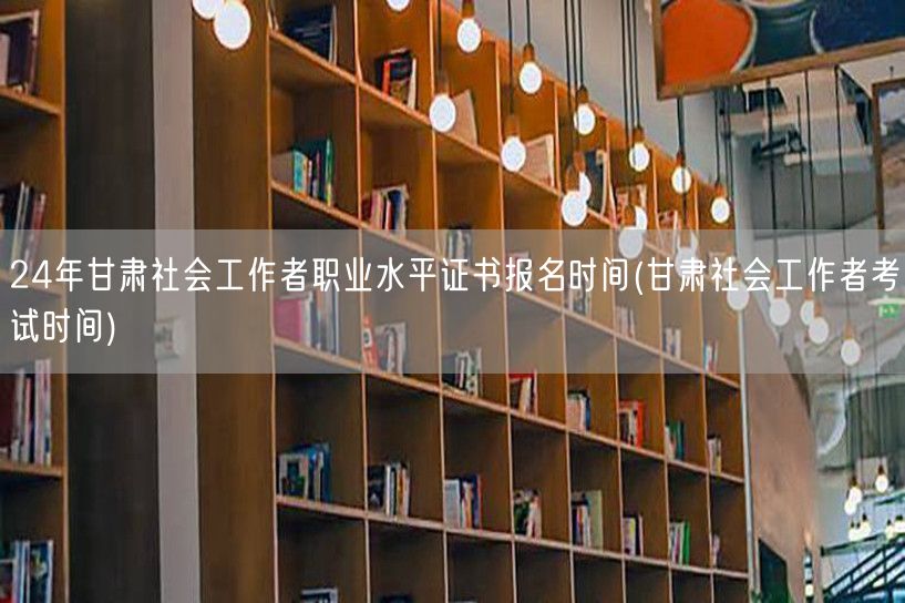 甘肃社工证24年报名及考试时间