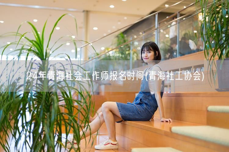 24年青海社工师报名时间及协会资讯
