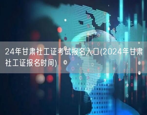 2024甘肃社工证报名入口及时间