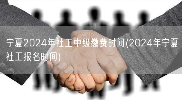 宁夏社工中级2024报名缴费时间