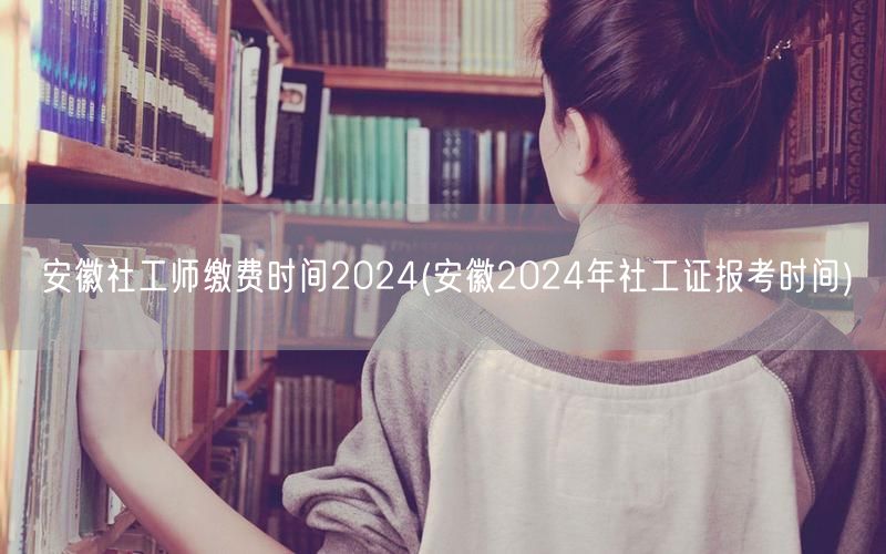 安徽社工师缴费及报考时间2024