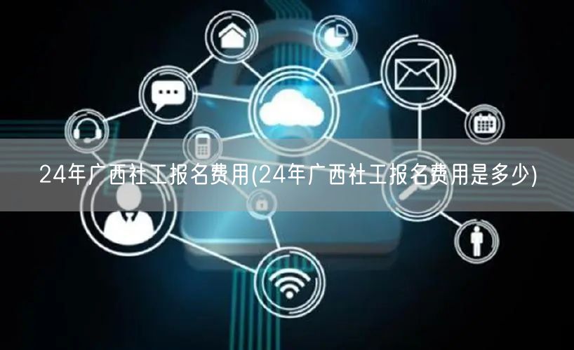 24年广西社工报名费用详情