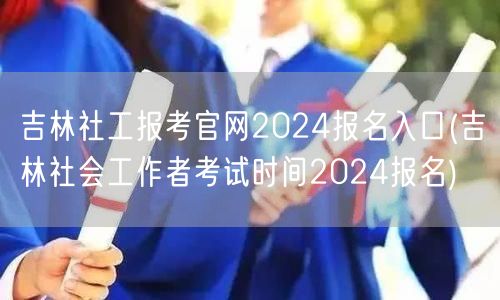 吉林社工报考官网2024入口及考试时间