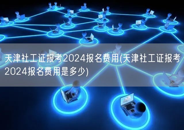 天津社工证2024报考费用查询