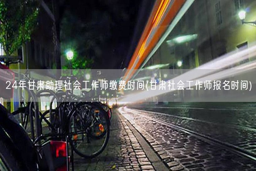 24年甘肃社工助理师缴费&报名时间
