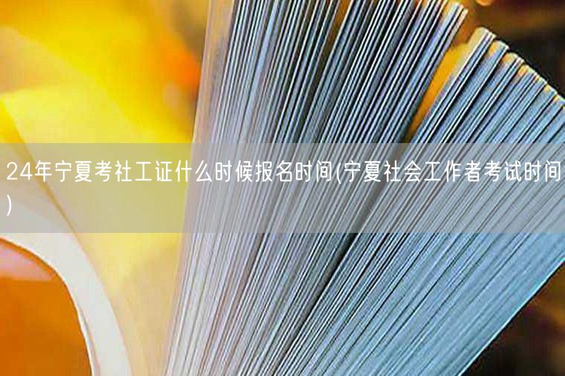 宁夏24年社工证报名时间 考试时间公布