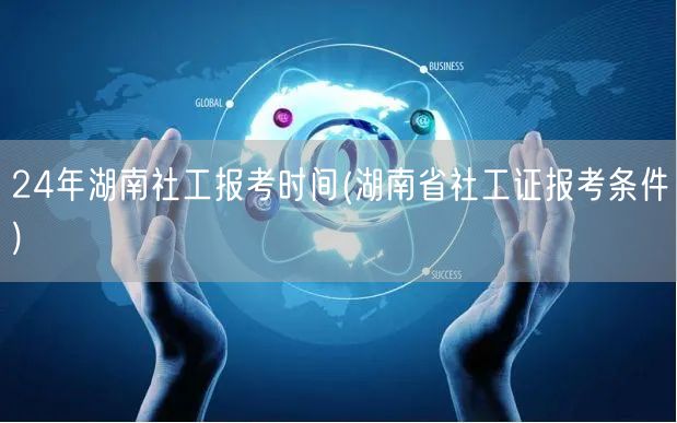 24年湖南社工报考时间及条件详解