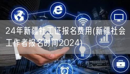 2024新疆社工证报名费用及时间
