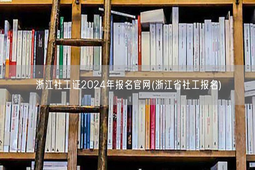 浙江社工证2024报名官网-浙省社工快速