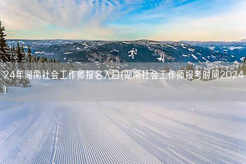 2024湖南社会工作师报名入口时间