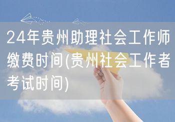 24年贵州社工助理缴费时间 考试时间公布