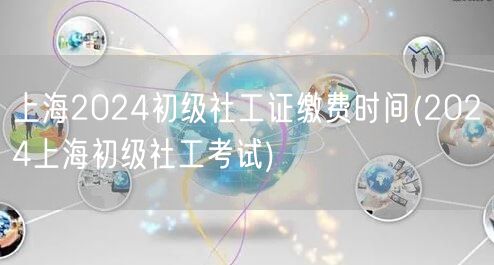 上海2024初级社工证缴费时间及考试安排