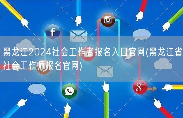 黑龙江2024社工报名官网入口