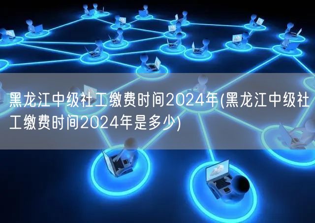 黑龙江2024中级社工缴费时间查询