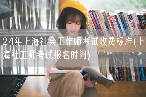 24年上海社工师考试收费及报名时间
