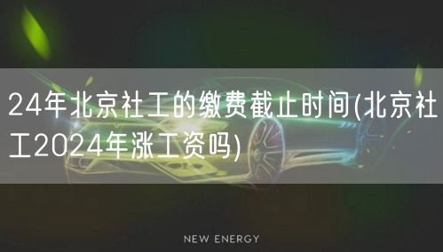 2024年北京社工缴费截止 工资涨幅预测